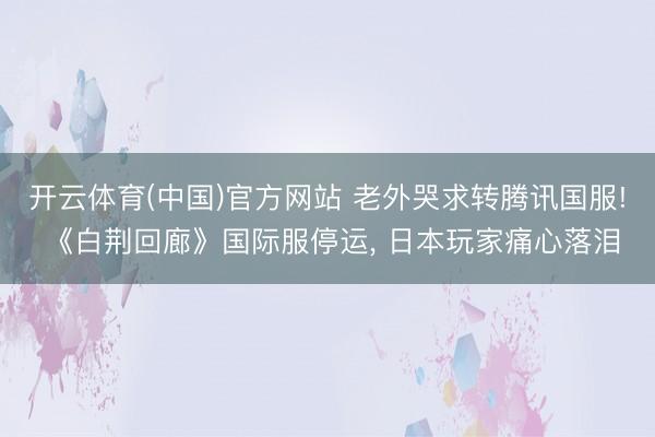 开云体育(中国)官方网站 老外哭求转腾讯国服! 《白荆回廊》国际服停运， 日本玩家痛心落泪