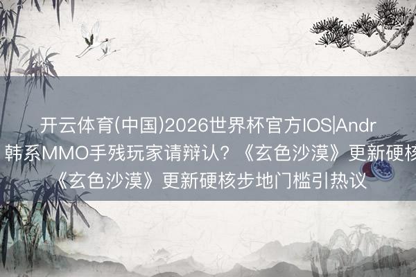 开云体育(中国)2026世界杯官方IOS|Android手机app下载 韩系MMO手残玩家请辩认? 《玄色沙漠》更新硬核步地门槛引热议