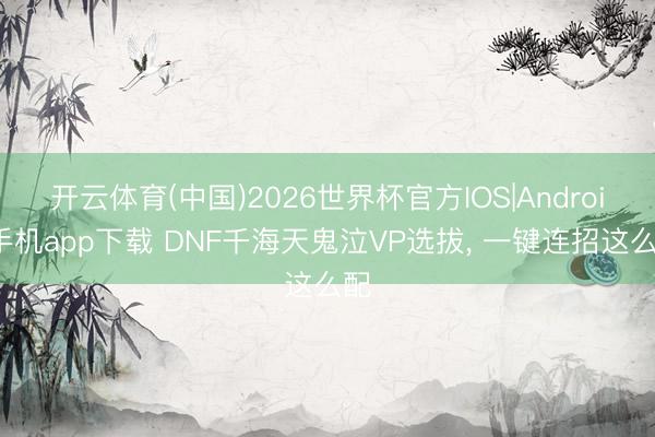 开云体育(中国)2026世界杯官方IOS|Android手机app下载 DNF千海天鬼泣VP选拔， 一键连招这么配