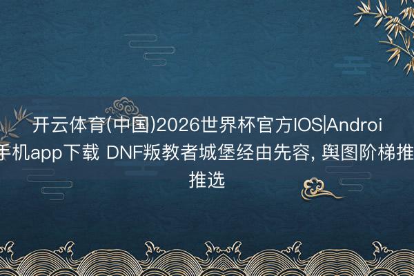 开云体育(中国)2026世界杯官方IOS|Android手机app下载 DNF叛教者城堡经由先容， 舆图阶梯推选