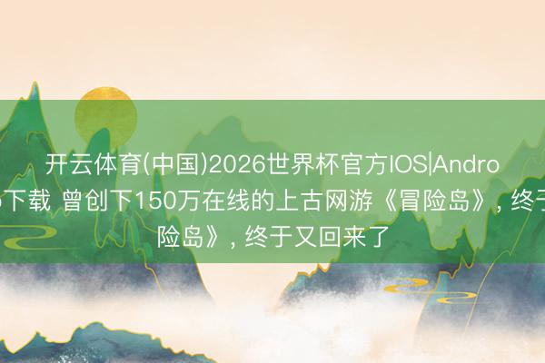 开云体育(中国)2026世界杯官方IOS|Android手机app下载 曾创下150万在线的上古网游《冒险岛》， 终于又回来了
