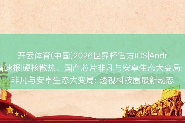 开云体育(中国)2026世界杯官方IOS|Android手机app下载 数智速报|硬核散热、国产芯片非凡与安卓生态大变局: 透视科技圈最新动态