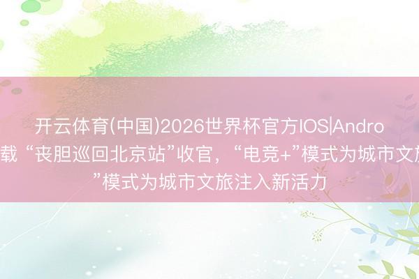 开云体育(中国)2026世界杯官方IOS|Android手机app下载 “丧胆巡回北京站”收官，“电竞+”模式为城市文旅注入新活力