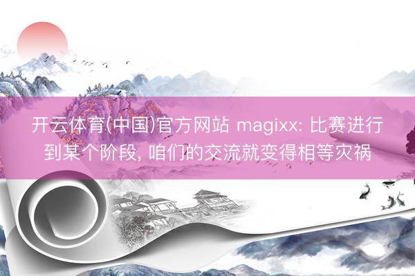 开云体育(中国)官方网站 magixx: 比赛进行到某个阶段， 咱们的交流就变得相等灾祸
