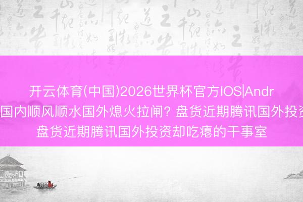开云体育(中国)2026世界杯官方IOS|Android手机app下载 国内顺风顺水国外熄火拉闸? 盘货近期腾讯国外投资却吃瘪的干事室