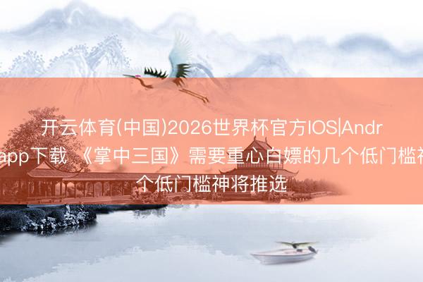 开云体育(中国)2026世界杯官方IOS|Android手机app下载 《掌中三国》需要重心白嫖的几个低门槛神将推选