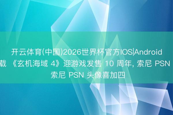 开云体育(中国)2026世界杯官方IOS|Android手机app下载 《玄机海域 4》迎游戏发售 10 周年， 索尼 PSN 头像喜加四