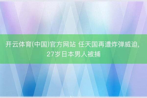 开云体育(中国)官方网站 任天国再遭炸弹威迫， 27岁日本男人被捕