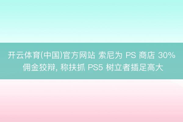 开云体育(中国)官方网站 索尼为 PS 商店 30% 佣金狡辩， 称扶抓 PS5 树立者插足高大