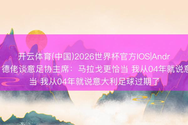开云体育(中国)2026世界杯官方IOS|Android手机app下载 德佬谈意足协主席：马拉戈更恰当 我从04年就说意大利足球过期了