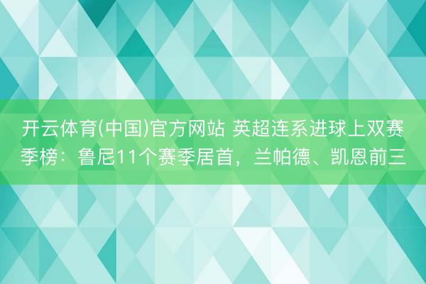 开云体育(中国)官方网站 英超连系进球上双赛季榜：鲁尼11个赛季居首，兰帕德、凯恩前三