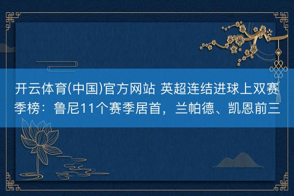 开云体育(中国)官方网站 英超连结进球上双赛季榜：鲁尼11个赛季居首，兰帕德、凯恩前三