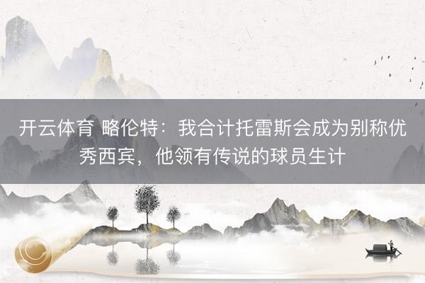 开云体育 略伦特：我合计托雷斯会成为别称优秀西宾，他领有传说的球员生计