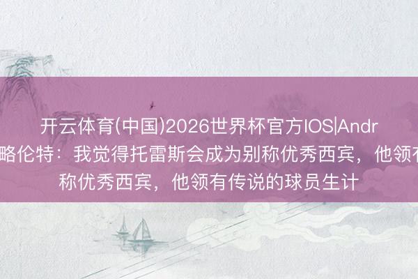 开云体育(中国)2026世界杯官方IOS|Android手机app下载 略伦特：我觉得托雷斯会成为别称优秀西宾，他领有传说的球员生计