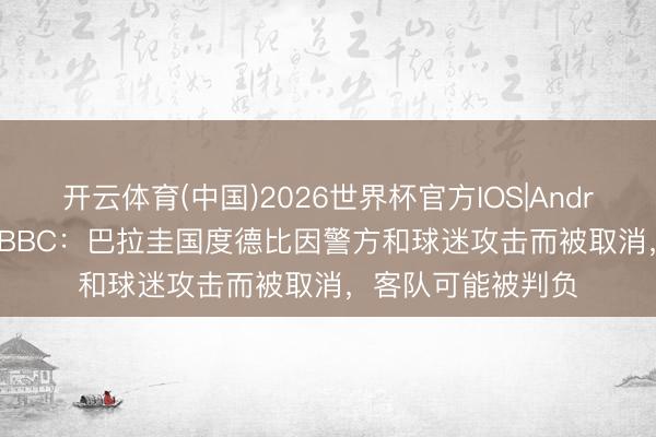 开云体育(中国)2026世界杯官方IOS|Android手机app下载 BBC：巴拉圭国度德比因警方和球迷攻击而被取消，客队可能被判负