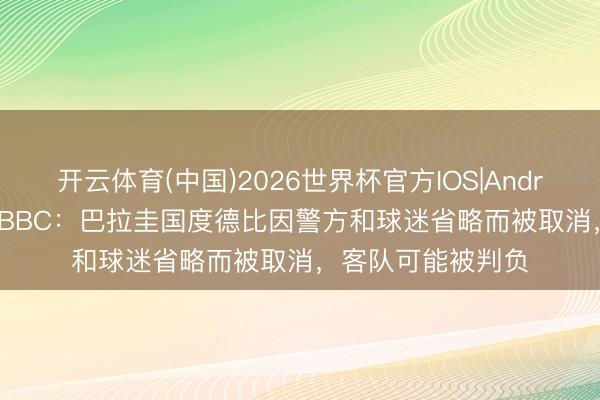 开云体育(中国)2026世界杯官方IOS|Android手机app下载 BBC：巴拉圭国度德比因警方和球迷省略而被取消，客队可能被判负
