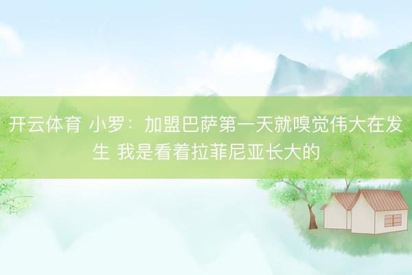 开云体育 小罗：加盟巴萨第一天就嗅觉伟大在发生 我是看着拉菲尼亚长大的