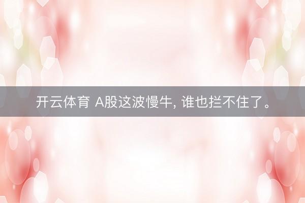 开云体育 A股这波慢牛， 谁也拦不住了。