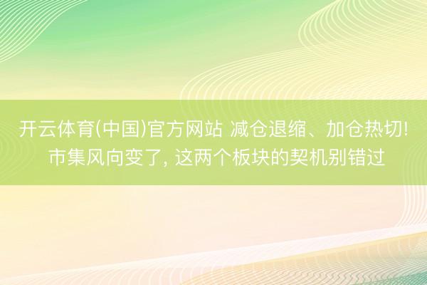 开云体育(中国)官方网站 减仓退缩、加仓热切! 市集风向变了， 这两个板块的契机别错过