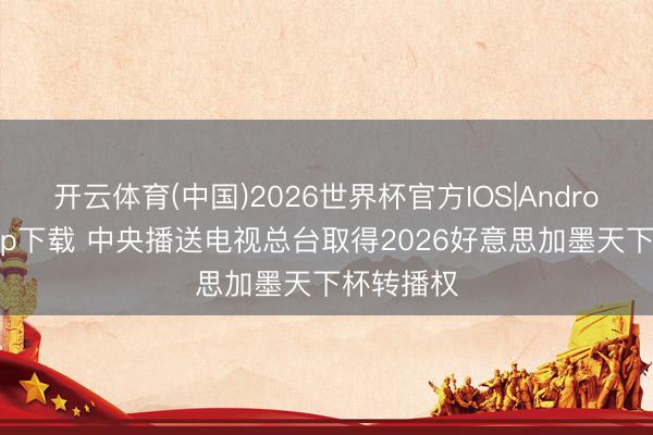 开云体育(中国)2026世界杯官方IOS|Android手机app下载 中央播送电视总台取得2026好意思加墨天下杯转播权