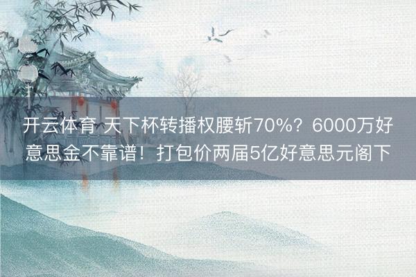 开云体育 天下杯转播权腰斩70%？6000万好意思金不靠谱！打包价两届5亿好意思元阁下