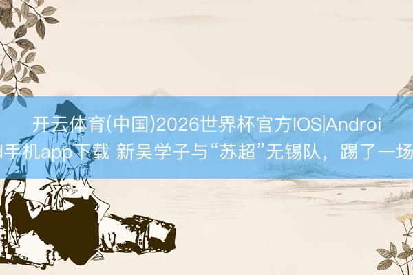 开云体育(中国)2026世界杯官方IOS|Android手机app下载 新吴学子与“苏超”无锡队，踢了一场！