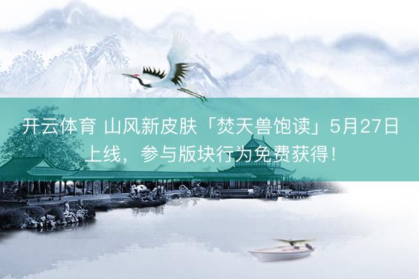 开云体育 山风新皮肤「焚天兽饱读」5月27日上线，参与版块行为免费获得！