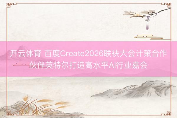 开云体育 百度Create2026联袂大会计策合作伙伴英特尔打造高水平AI行业嘉会