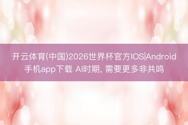 开云体育(中国)2026世界杯官方IOS|Android手机app下载 AI时期， 需要更多非共鸣
