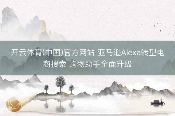 开云体育(中国)官方网站 亚马逊Alexa转型电商搜索 购物助手全面升级