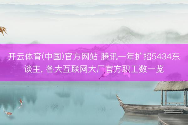 开云体育(中国)官方网站 腾讯一年扩招5434东谈主， 各大互联网大厂官方职工数一览