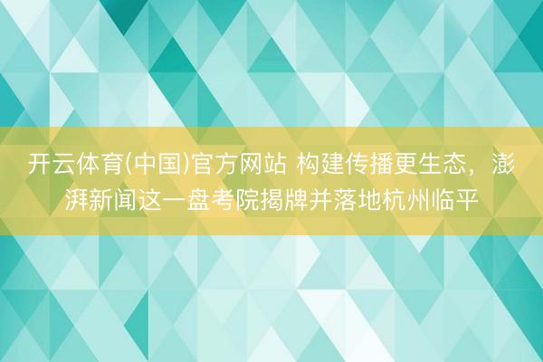 开云体育(中国)官方网站 构建传播更生态，澎湃新闻这一盘考院揭牌并落地杭州临平