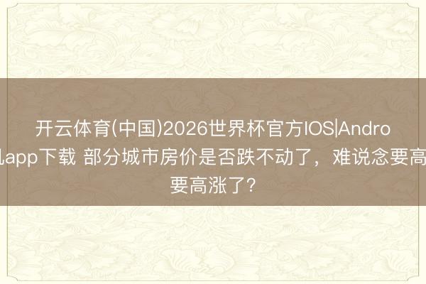 开云体育(中国)2026世界杯官方IOS|Android手机app下载 部分城市房价是否跌不动了，难说念要高涨了？