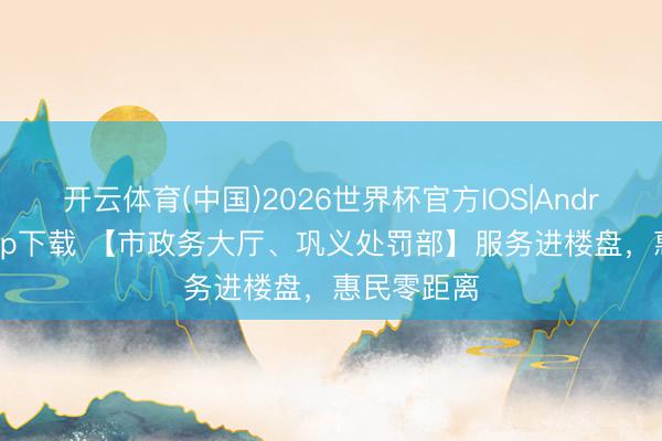 开云体育(中国)2026世界杯官方IOS|Android手机app下载 【市政务大厅、巩义处罚部】服务进楼盘，惠民零距离