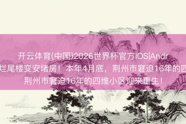 开云体育(中国)2026世界杯官方IOS|Android手机app下载 烂尾楼变安堵房！本年4月底，荆州市窘迫16年的四维小区迎来重生！