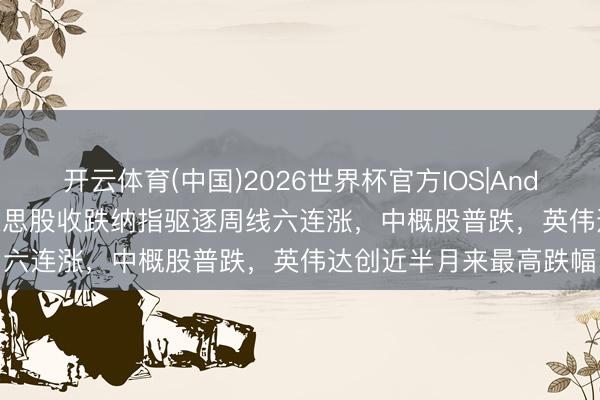 开云体育(中国)2026世界杯官方IOS|Android手机app下载 好意思股收跌纳指驱逐周线六连涨，中概股普跌，英伟达创近半月来最高跌幅