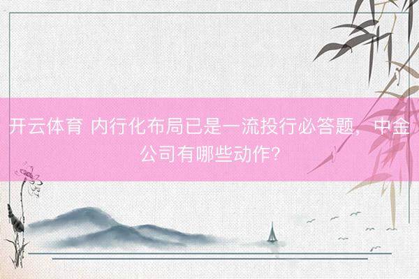 开云体育 内行化布局已是一流投行必答题，中金公司有哪些动作？