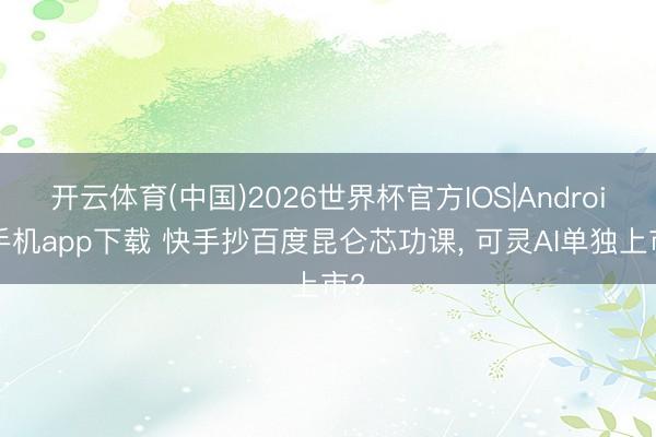 开云体育(中国)2026世界杯官方IOS|Android手机app下载 快手抄百度昆仑芯功课， 可灵AI单独上市?