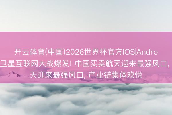 开云体育(中国)2026世界杯官方IOS|Android手机app下载 卫星互联网大战爆发! 中国买卖航天迎来最强风口， 产业链集体欢悦