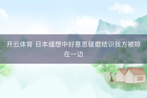 开云体育 日本缅想中好意思磋磨结识我方被晾在一边