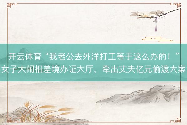 开云体育 “我老公去外洋打工等于这么办的！”女子大闹相差境办证大厅，牵出丈夫亿元偷渡大案