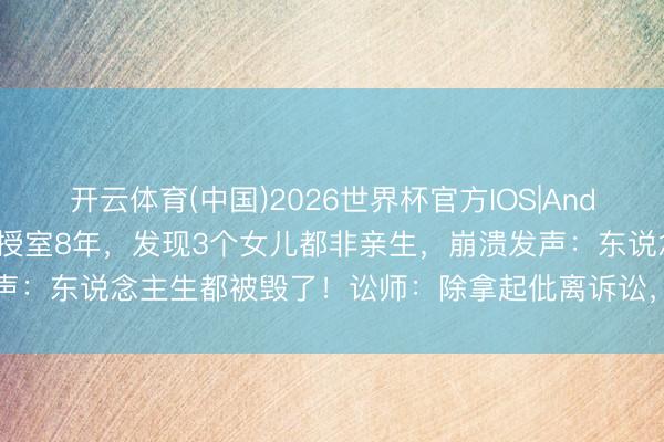 开云体育(中国)2026世界杯官方IOS|Android手机app下载 男人授室8年，发现3个女儿都非亲生，崩溃发声：东说念主生都被毁了！讼师：除拿起仳离诉讼，还可肯求返还赡养费