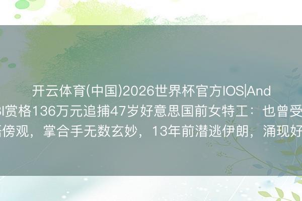 开云体育(中国)2026世界杯官方IOS|Android手机app下载 FBI赏格136万元追捕47岁好意思国前女特工：也曾受波斯语傍观，掌合手无数玄妙，13年前潜逃伊朗，涌现好意思国防信息！她如今被指为伊朗遵守