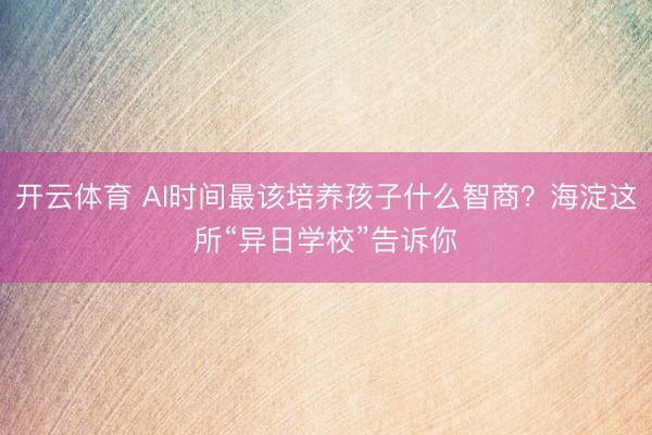 开云体育 AI时间最该培养孩子什么智商？海淀这所“异日学校”告诉你