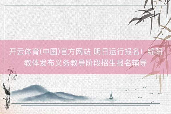 开云体育(中国)官方网站 明日运行报名！绵阳教体发布义务教导阶段招生报名辅导