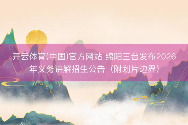 开云体育(中国)官方网站 绵阳三台发布2026年义务讲解招生公告（附划片边界）
