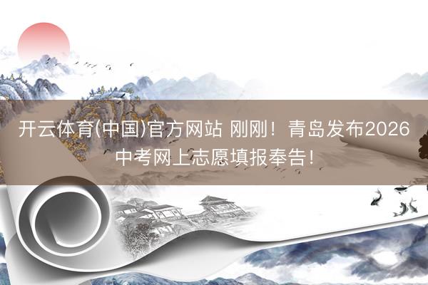 开云体育(中国)官方网站 刚刚！青岛发布2026中考网上志愿填报奉告！