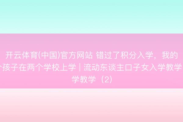 开云体育(中国)官方网站 错过了积分入学，我的两个孩子在两个学校上学 | 流动东谈主口子女入学教学（2）