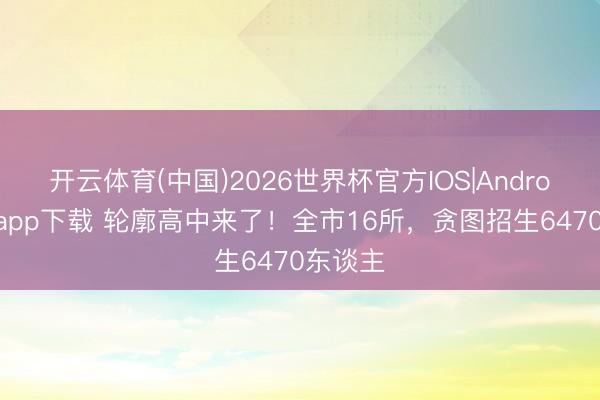 开云体育(中国)2026世界杯官方IOS|Android手机app下载 轮廓高中来了！全市16所，贪图招生6470东谈主