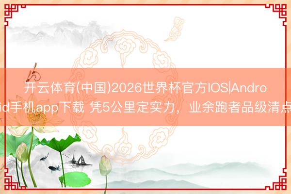 开云体育(中国)2026世界杯官方IOS|Android手机app下载 凭5公里定实力，业余跑者品级清点